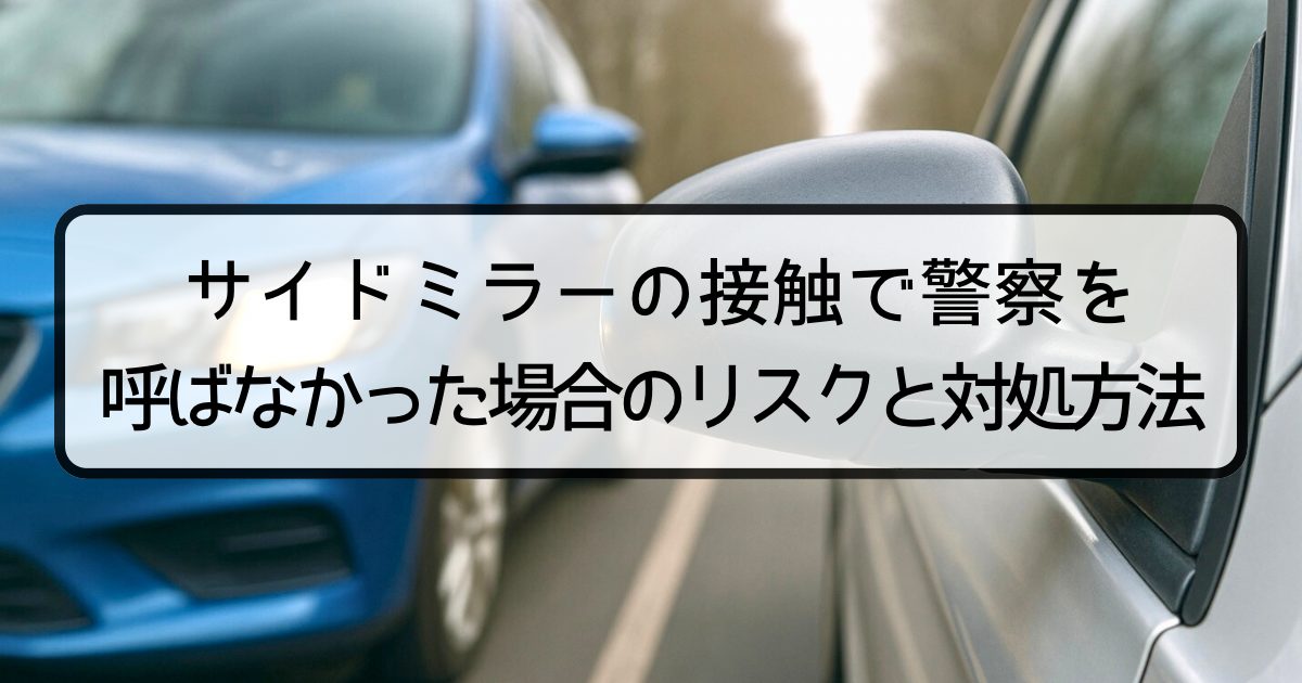 サイドミラーの接触で警察を呼ばなかった場合のリスクと対処方法
